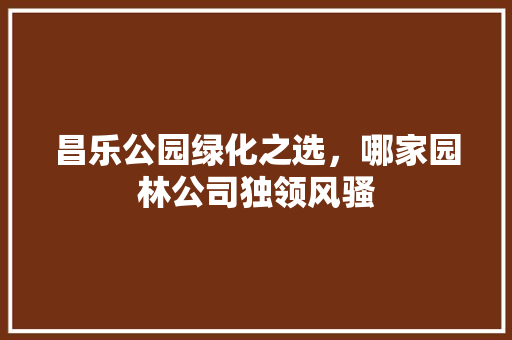 昌乐公园绿化之选，哪家园林公司独领风骚