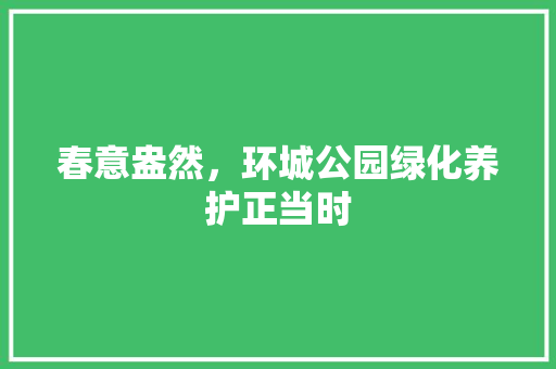 春意盎然，环城公园绿化养护正当时