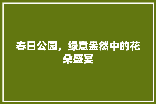 春日公园，绿意盎然中的花朵盛宴