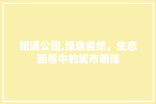 昭通公园,绿意盎然，生态画卷中的城市明珠