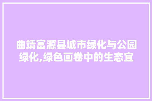 曲靖富源县城市绿化与公园绿化,绿色画卷中的生态宜居典范