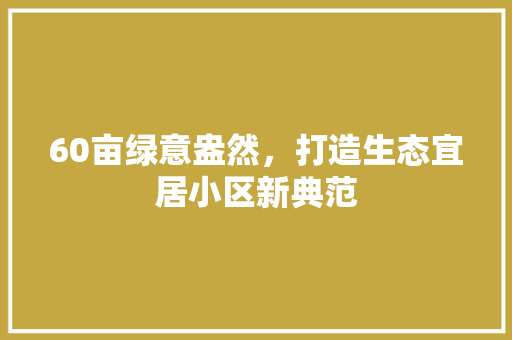 60亩绿意盎然，打造生态宜居小区新典范 园艺知识