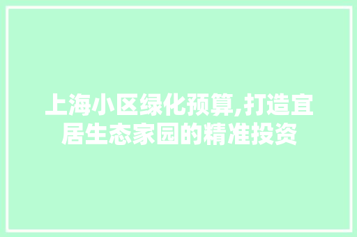上海小区绿化预算,打造宜居生态家园的精准投资