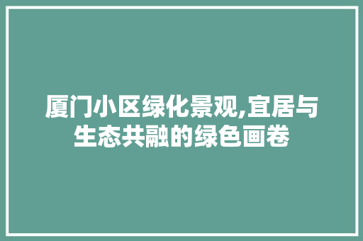 厦门小区绿化景观,宜居与生态共融的绿色画卷