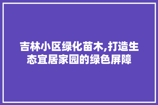 吉林小区绿化苗木,打造生态宜居家园的绿色屏障