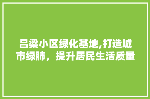 吕梁小区绿化基地,打造城市绿肺，提升居民生活质量