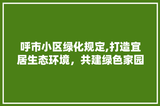 呼市小区绿化规定,打造宜居生态环境，共建绿色家园 园艺知识