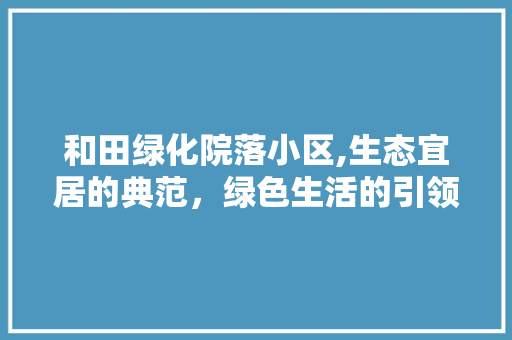 和田绿化院落小区,生态宜居的典范，绿色生活的引领者 养护技巧