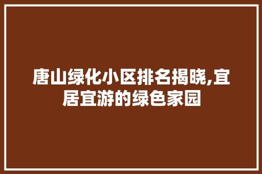 唐山绿化小区排名揭晓,宜居宜游的绿色家园