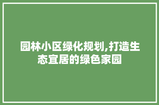 园林小区绿化规划,打造生态宜居的绿色家园