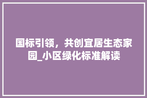 国标引领，共创宜居生态家园_小区绿化标准解读