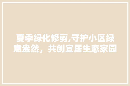 夏季绿化修剪,守护小区绿意盎然，共创宜居生态家园 养护技巧