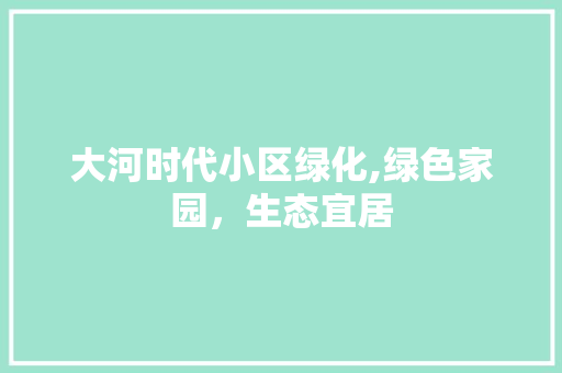 大河时代小区绿化,绿色家园，生态宜居