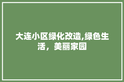 大连小区绿化改造,绿色生活，美丽家园