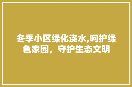 冬季小区绿化浇水,呵护绿色家园，守护生态文明