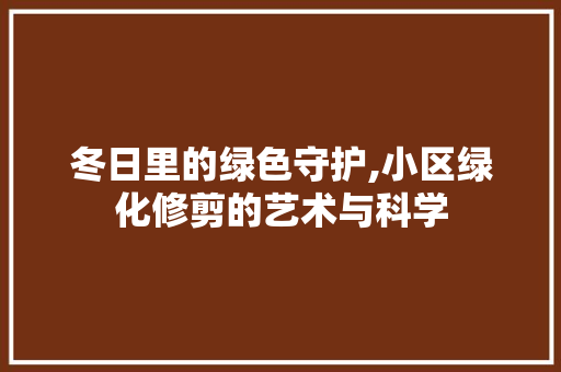 冬日里的绿色守护,小区绿化修剪的艺术与科学 土壤选择