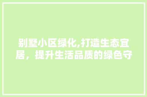 别墅小区绿化,打造生态宜居，提升生活品质的绿色守护者 树木