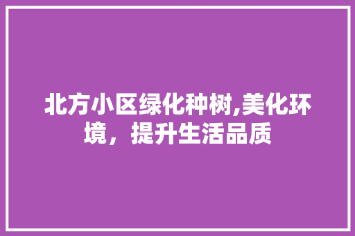 北方小区绿化种树,美化环境，提升生活品质 养护技巧