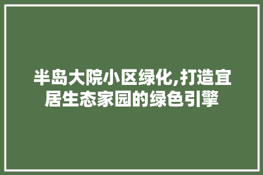 半岛大院小区绿化,打造宜居生态家园的绿色引擎 植物分类