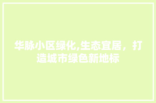 华脉小区绿化,生态宜居，打造城市绿色新地标 植物栽培