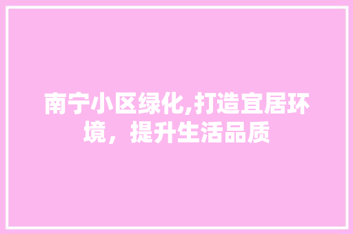 南宁小区绿化,打造宜居环境，提升生活品质