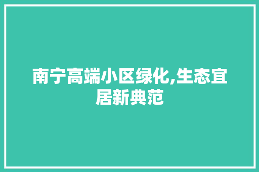 南宁高端小区绿化,生态宜居新典范