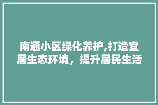 南通小区绿化养护,打造宜居生态环境，提升居民生活品质