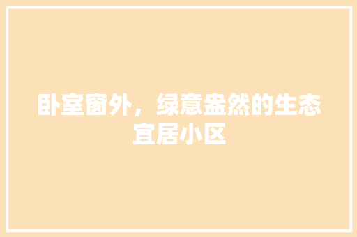 卧室窗外，绿意盎然的生态宜居小区 花卉