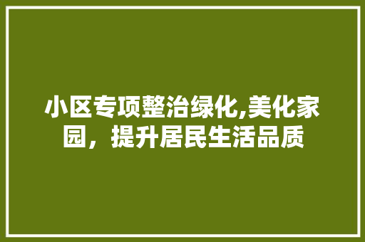 小区专项整治绿化,美化家园，提升居民生活品质 土壤选择