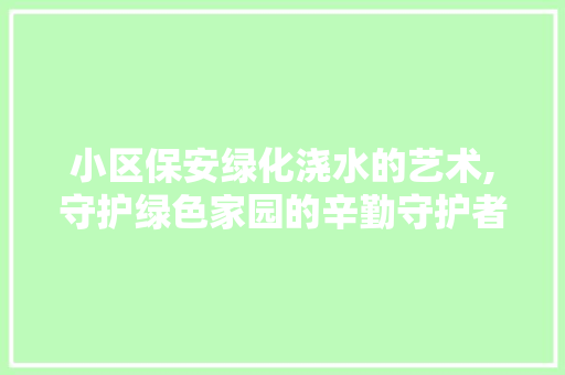 小区保安绿化浇水的艺术,守护绿色家园的辛勤守护者