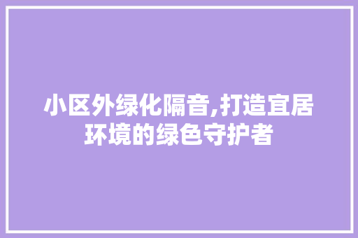小区外绿化隔音,打造宜居环境的绿色守护者