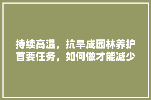 持续高温，抗旱成园林养护首要任务，如何做才能减少植物死亡，园林植物养护的发展趋势。  第1张 持续高温，抗旱成园林养护首要任务，如何做才能减少植物死亡，园林植物养护的发展趋势。 植物分类