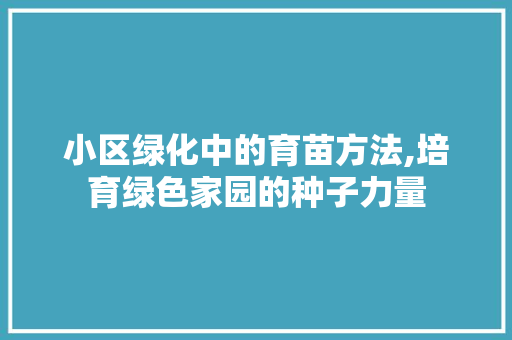 小区绿化中的育苗方法,培育绿色家园的种子力量