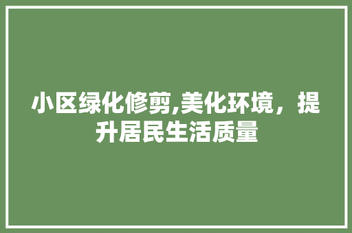 小区绿化修剪,美化环境，提升居民生活质量 观叶植物