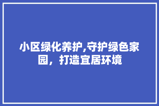 小区绿化养护,守护绿色家园，打造宜居环境 土壤选择
