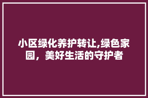 小区绿化养护转让,绿色家园，美好生活的守护者