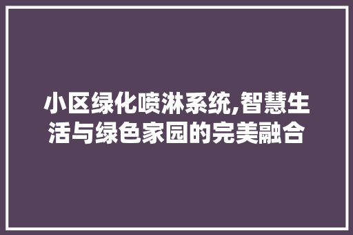 小区绿化喷淋系统,智慧生活与绿色家园的完美融合