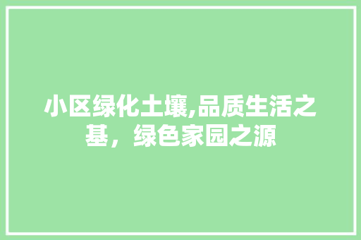 小区绿化土壤,品质生活之基，绿色家园之源