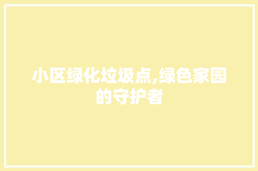 小区绿化垃圾点,绿色家园的守护者
