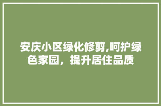 安庆小区绿化修剪,呵护绿色家园，提升居住品质 爬藤植物