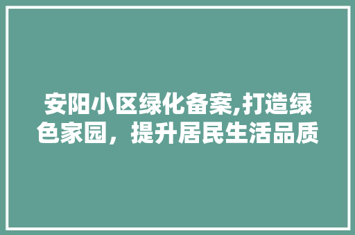安阳小区绿化备案,打造绿色家园，提升居民生活品质