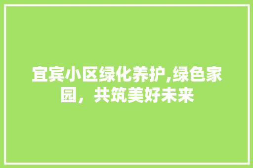 宜宾小区绿化养护,绿色家园，共筑美好未来 灌溉方法