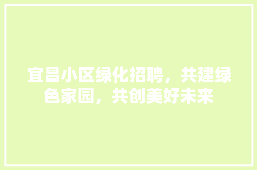 宜昌小区绿化招聘，共建绿色家园，共创美好未来 园艺知识