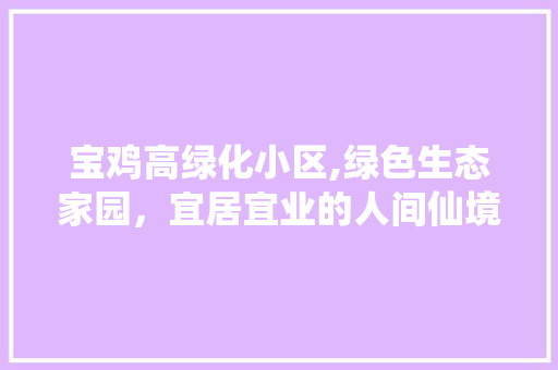 宝鸡高绿化小区,绿色生态家园，宜居宜业的人间仙境 爬藤植物