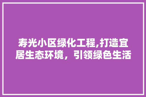 寿光小区绿化工程,打造宜居生态环境，引领绿色生活新风尚