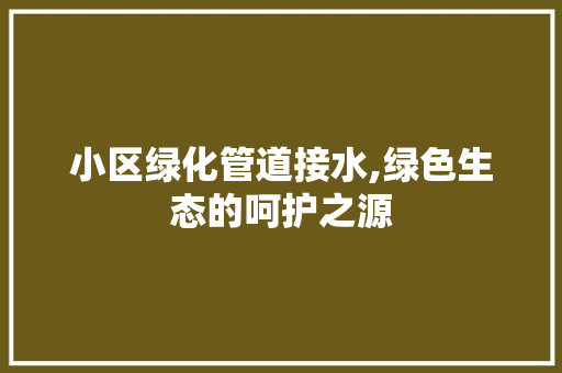 小区绿化管道接水,绿色生态的呵护之源