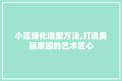 小区绿化造型方法,打造美丽家园的艺术匠心 植物栽培