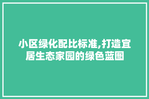 小区绿化配比标准,打造宜居生态家园的绿色蓝图
