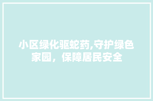 小区绿化驱蛇药,守护绿色家园，保障居民安全