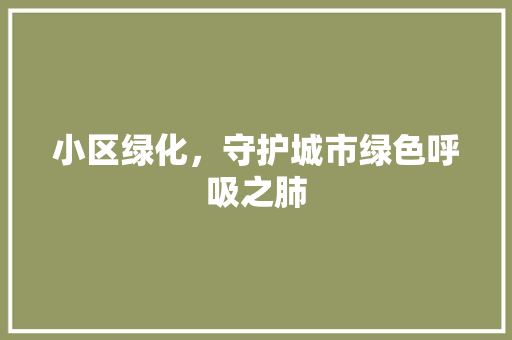 小区绿化，守护城市绿色呼吸之肺